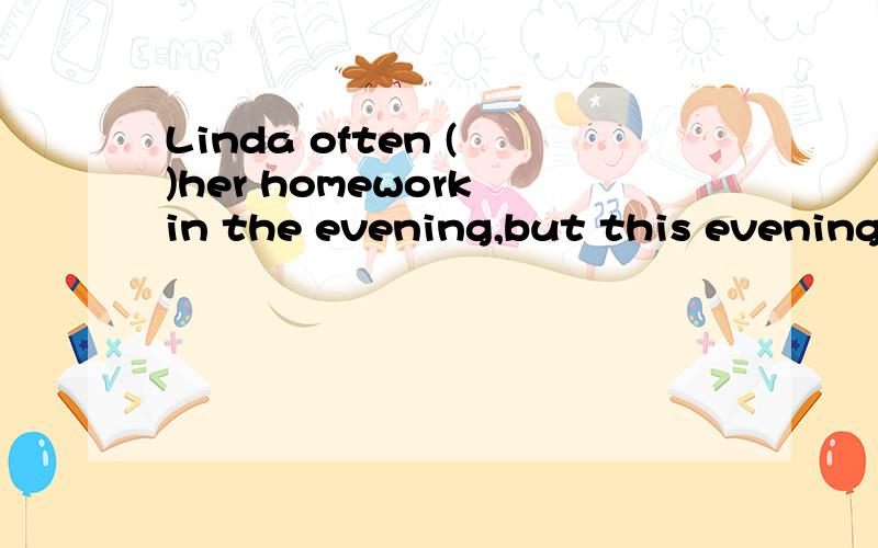 Linda often ( )her homework in the evening,but this evening