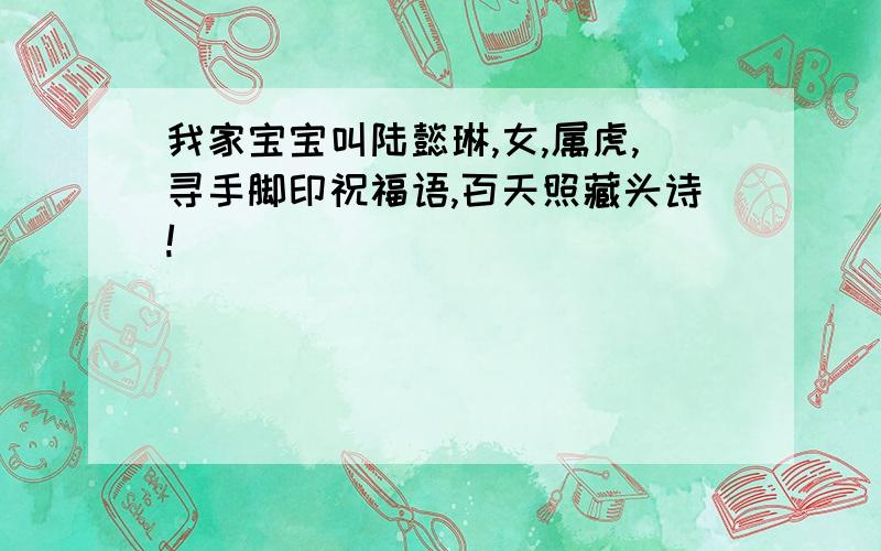 我家宝宝叫陆懿琳,女,属虎,寻手脚印祝福语,百天照藏头诗!