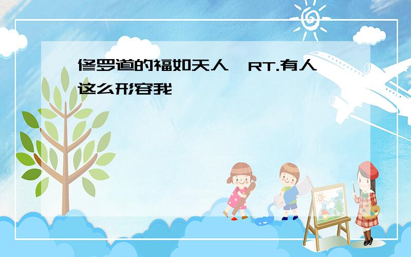 修罗道的福如天人,RT.有人这么形容我