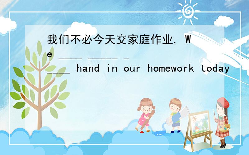 我们不必今天交家庭作业. We ____ _____ _____ hand in our homework today