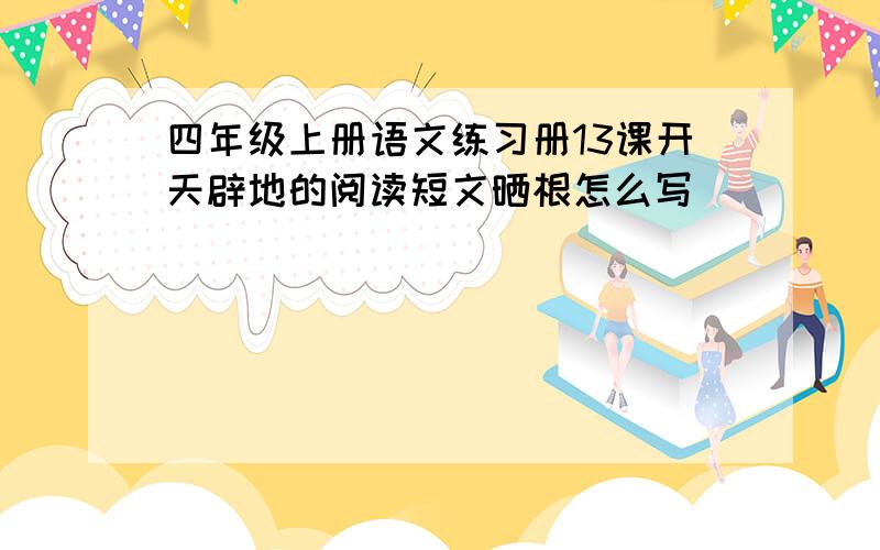 四年级上册语文练习册13课开天辟地的阅读短文晒根怎么写