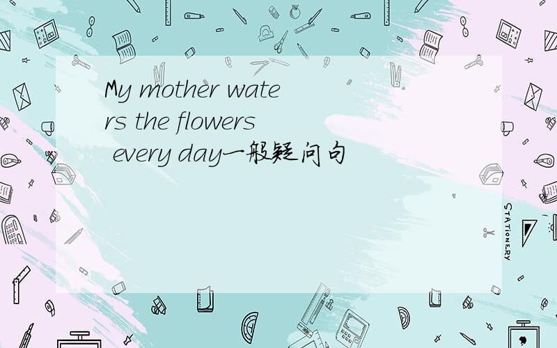 My mother waters the flowers every day一般疑问句