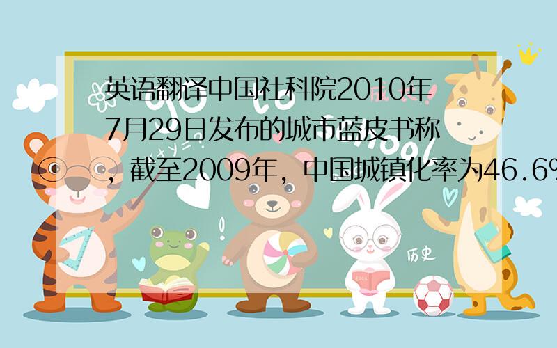 英语翻译中国社科院2010年7月29日发布的城市蓝皮书称，截至2009年，中国城镇化率为46.6%，城镇化规模居全球第一