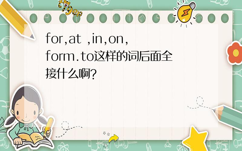 for,at ,in,on,form.to这样的词后面全接什么啊?