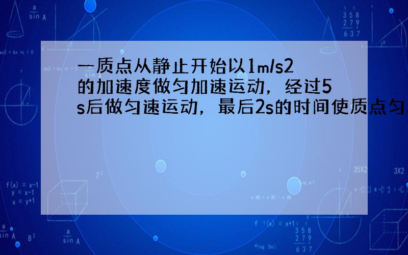 一质点从静止开始以1m/s2的加速度做匀加速运动，经过5s后做匀速运动，最后2s的时间使质点匀减速到静止，则