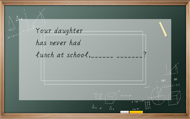 Your daughter has never had lunch at school,______ _______?