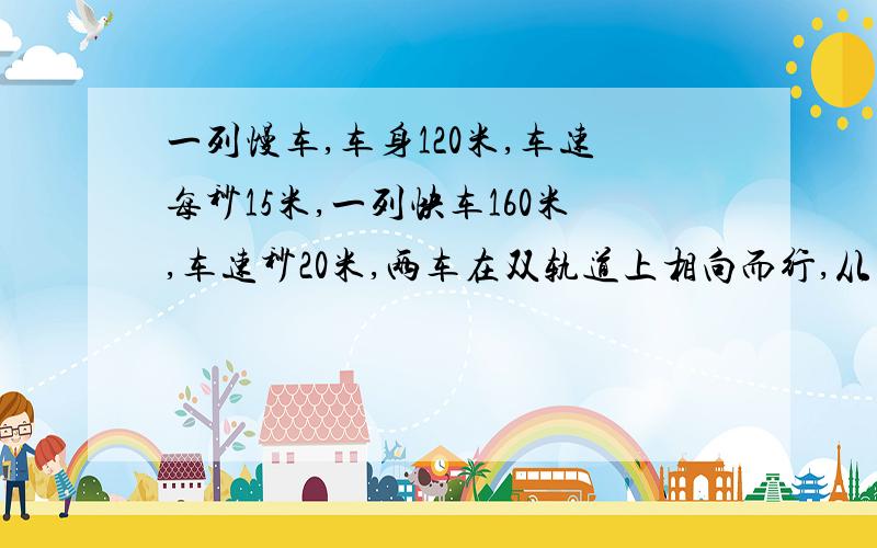 一列慢车,车身120米,车速每秒15米,一列快车160米,车速秒20米,两车在双轨道上相向而行,从车头遇到车