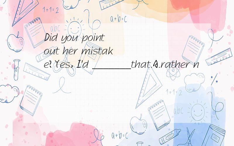 Did you point out her mistake?Yes,I'd _______that.A.rather n