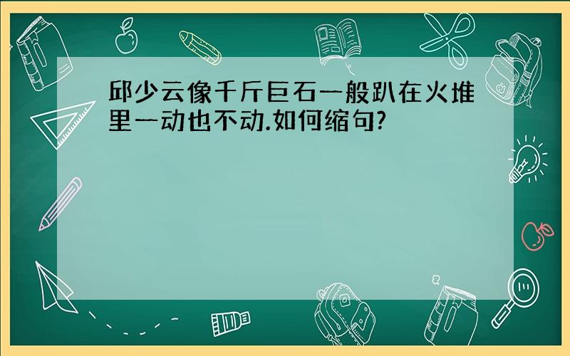 邱少云像千斤巨石一般趴在火堆里一动也不动.如何缩句?