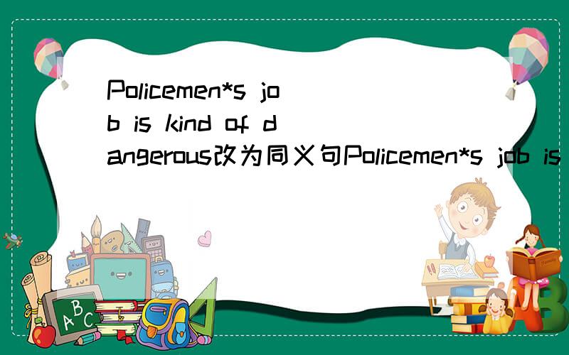 Policemen*s job is kind of dangerous改为同义句Policemen*s job is_