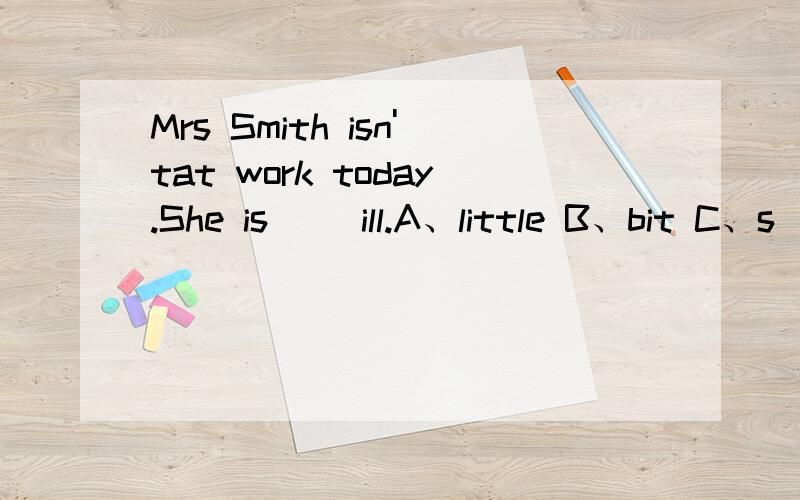 Mrs Smith isn'tat work today.She is() ill.A、little B、bit C、s