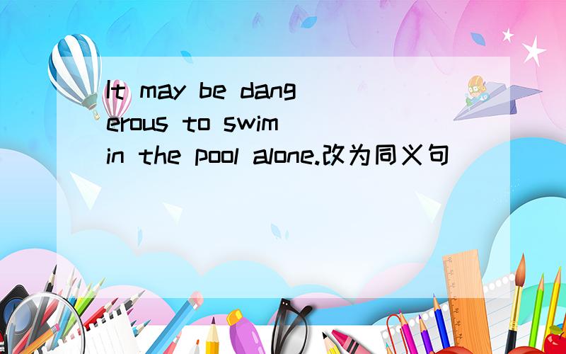 It may be dangerous to swim in the pool alone.改为同义句