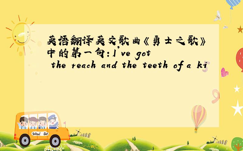 英语翻译英文歌曲《勇士之歌》中的第一句：I've got the reach and the teeth of a ki