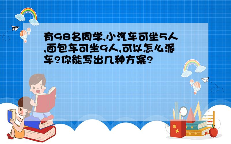 有98名同学,小汽车可坐5人,面包车可坐9人,可以怎么派车?你能写出几种方案?