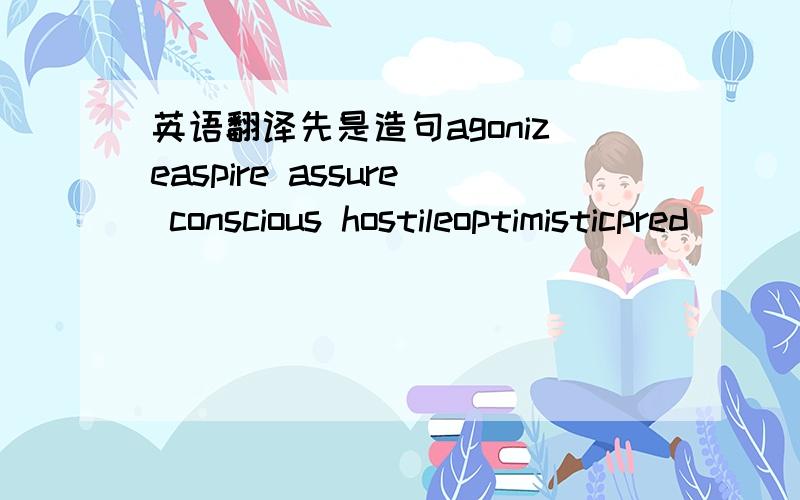 英语翻译先是造句agonizeaspire assure conscious hostileoptimisticpred