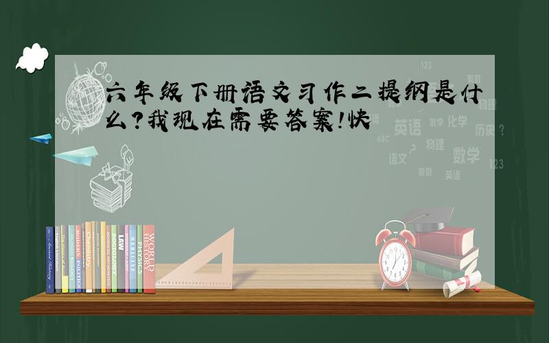 六年级下册语文习作二提纲是什么?我现在需要答案!快