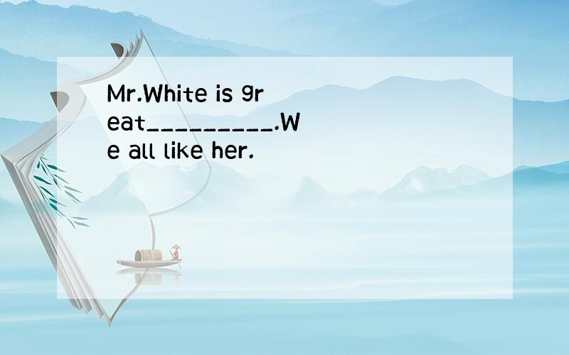 Mr.White is great_________.We all like her.