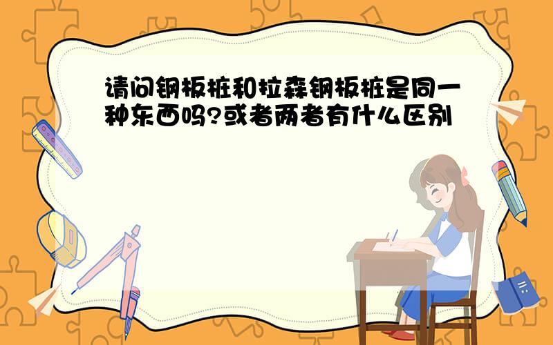 请问钢板桩和拉森钢板桩是同一种东西吗?或者两者有什么区别