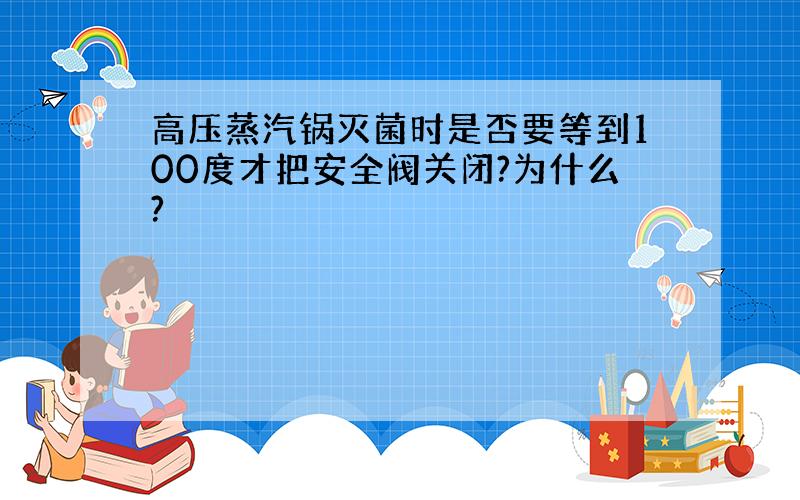 高压蒸汽锅灭菌时是否要等到100度才把安全阀关闭?为什么?