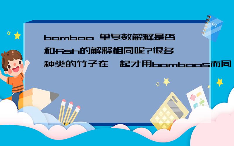 bamboo 单复数解释是否和fish的解释相同呢?很多种类的竹子在一起才用bamboos而同一种类的竹子就用 a ba