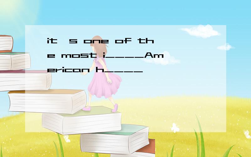 it's one of the most i____American h____