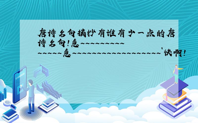 唐诗名句摘抄有谁有少一点的唐诗名句!急~~~~~~~~~~~~~~急~~~~~~~~~~~~~~~~~~`快啊!