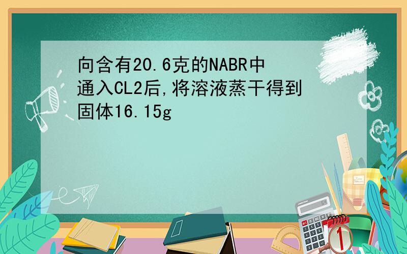 向含有20.6克的NABR中通入CL2后,将溶液蒸干得到固体16.15g