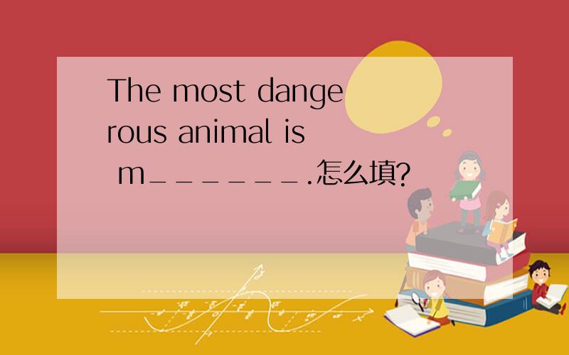 The most dangerous animal is m______.怎么填?