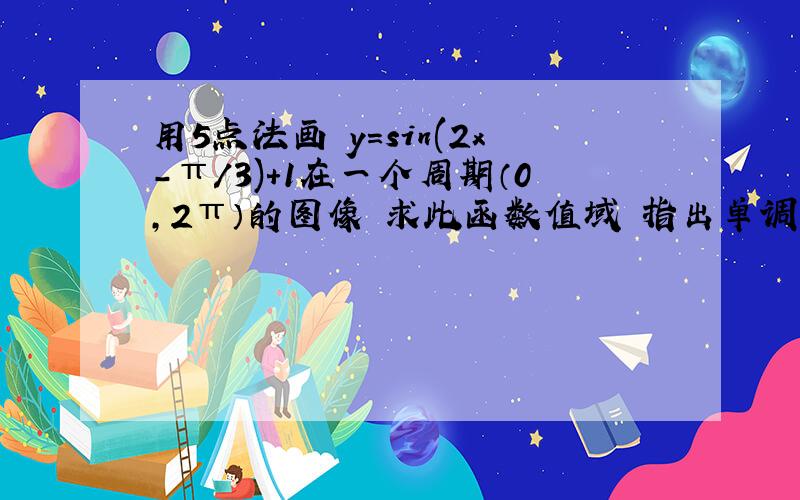 用5点法画 y=sin(2x-π/3)+1在一个周期（0,2π）的图像 求此函数值域 指出单调区间