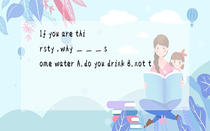 lf you are thirsty ,why ___some water A.do you drink B.not t