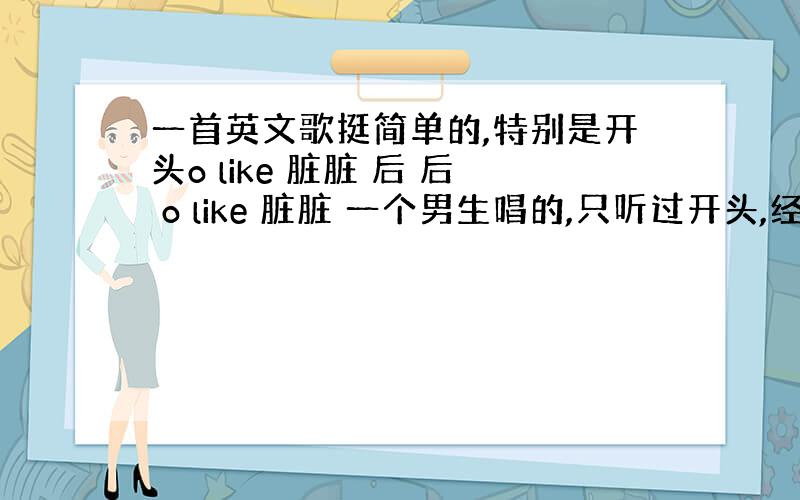 一首英文歌挺简单的,特别是开头o like 脏脏 后 后 o like 脏脏 一个男生唱的,只听过开头,经常在YY听到经