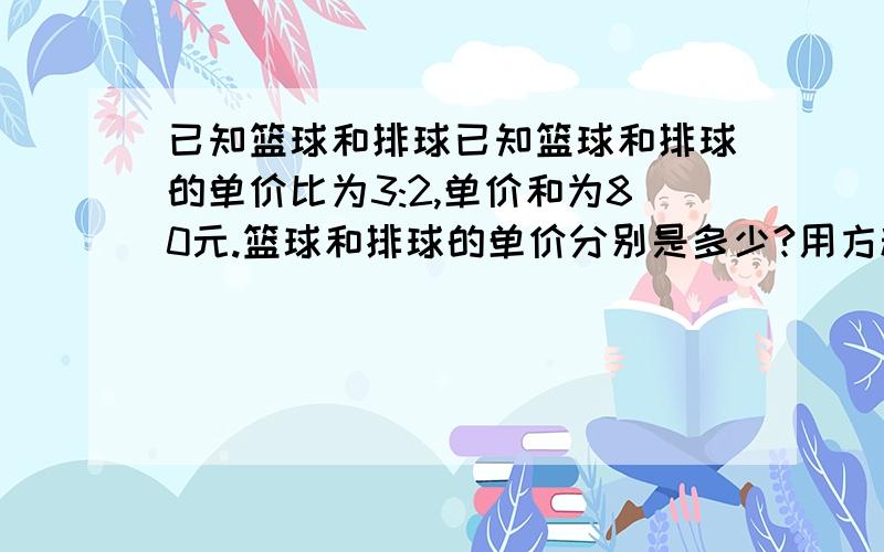 已知篮球和排球已知篮球和排球的单价比为3:2,单价和为80元.篮球和排球的单价分别是多少?用方程解