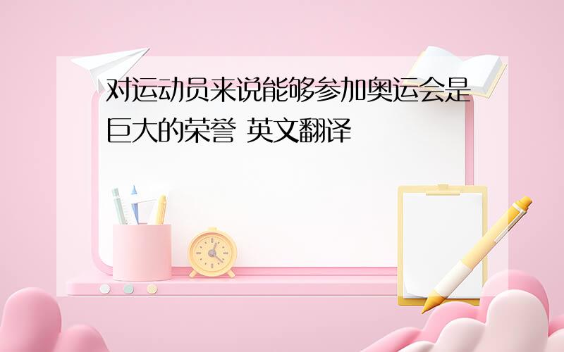 对运动员来说能够参加奥运会是巨大的荣誉 英文翻译