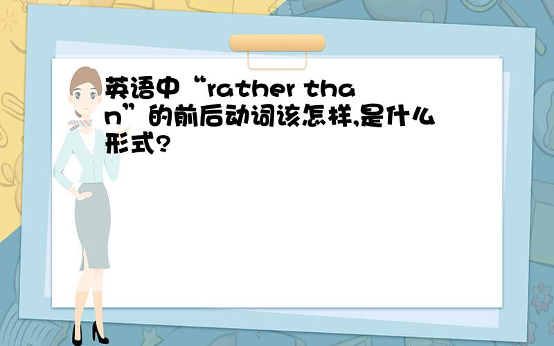 英语中“rather than”的前后动词该怎样,是什么形式?