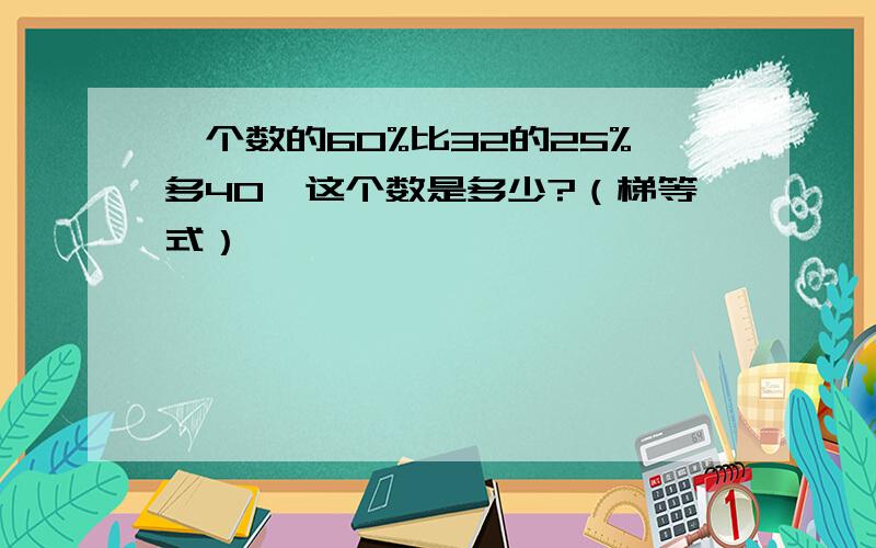 一个数的60%比32的25%多40,这个数是多少?（梯等式）