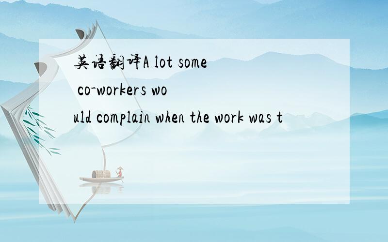 英语翻译A lot some co-workers would complain when the work was t