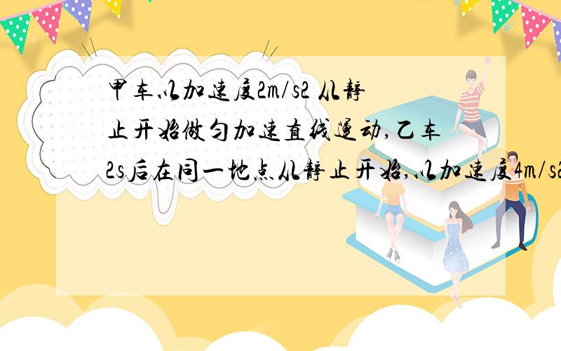 甲车以加速度2m/s2 从静止开始做匀加速直线运动,乙车2s后在同一地点从静止开始,以加速度4m/s2 做匀加速直