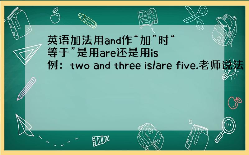 英语加法用and作“加”时“等于”是用are还是用is 例：two and three is/are five.老师说法