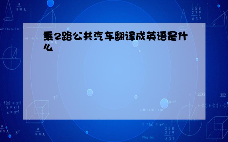 乘2路公共汽车翻译成英语是什么