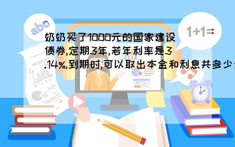 奶奶买了1000元的国家建设债券,定期3年,若年利率是3.14%,到期时,可以取出本金和利息共多少元?