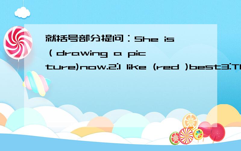 就括号部分提问：She is（drawing a picture)now.2:I like (red )best3:Th