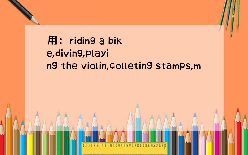 用：riding a bike,diving,playing the violin,colleting stamps,m