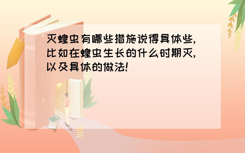 灭蝗虫有哪些措施说得具体些,比如在蝗虫生长的什么时期灭,以及具体的做法!