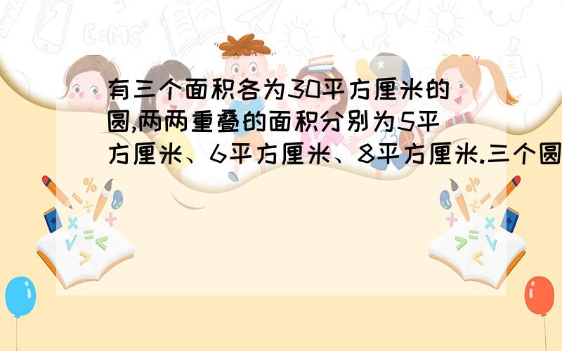 有三个面积各为30平方厘米的圆,两两重叠的面积分别为5平方厘米、6平方厘米、8平方厘米.三个圆共同重叠的面积为3平方厘米