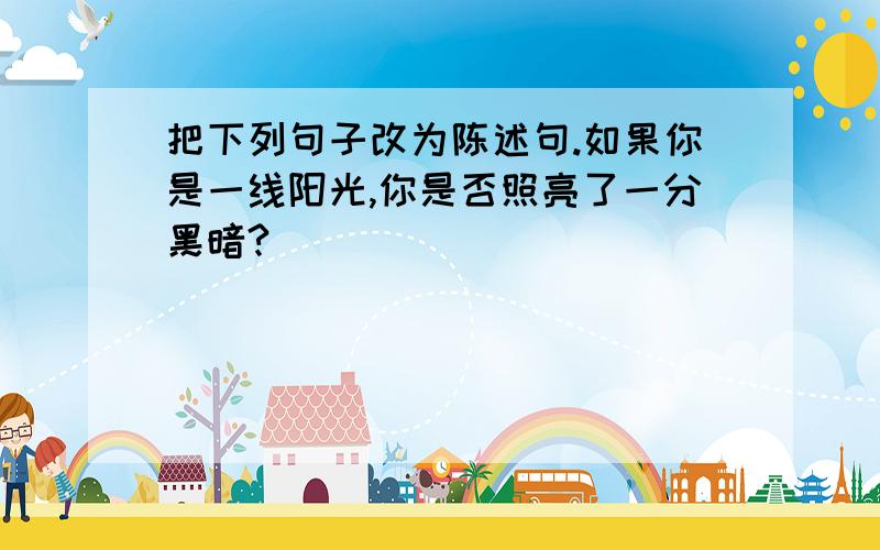 把下列句子改为陈述句.如果你是一线阳光,你是否照亮了一分黑暗?