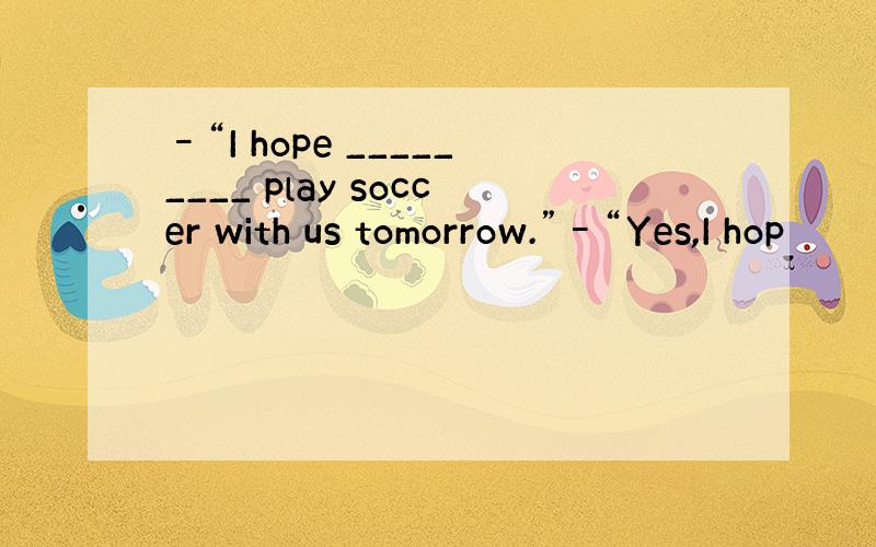 –“I hope _________ play soccer with us tomorrow.”–“Yes,I hop