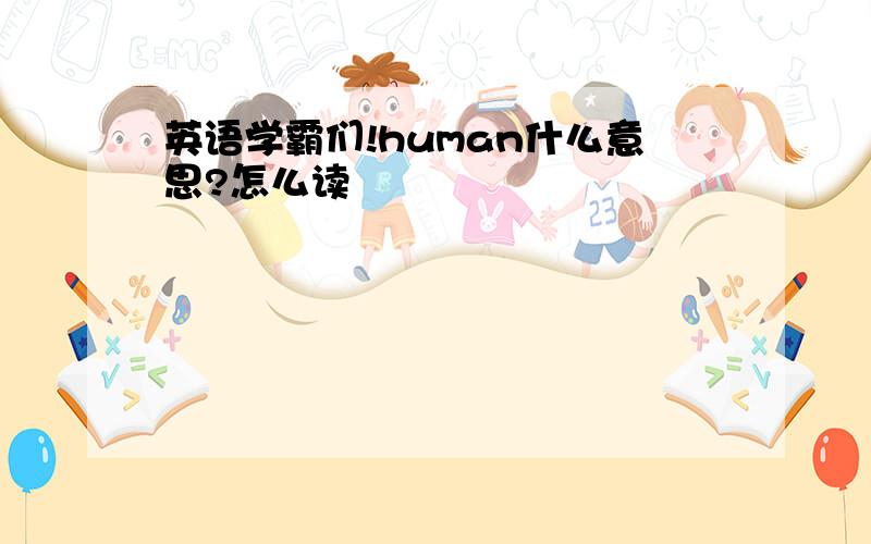 英语学霸们!human什么意思?怎么读