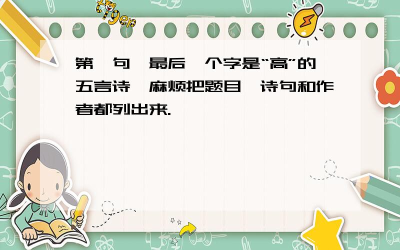 第一句,最后一个字是“高”的五言诗,麻烦把题目、诗句和作者都列出来.