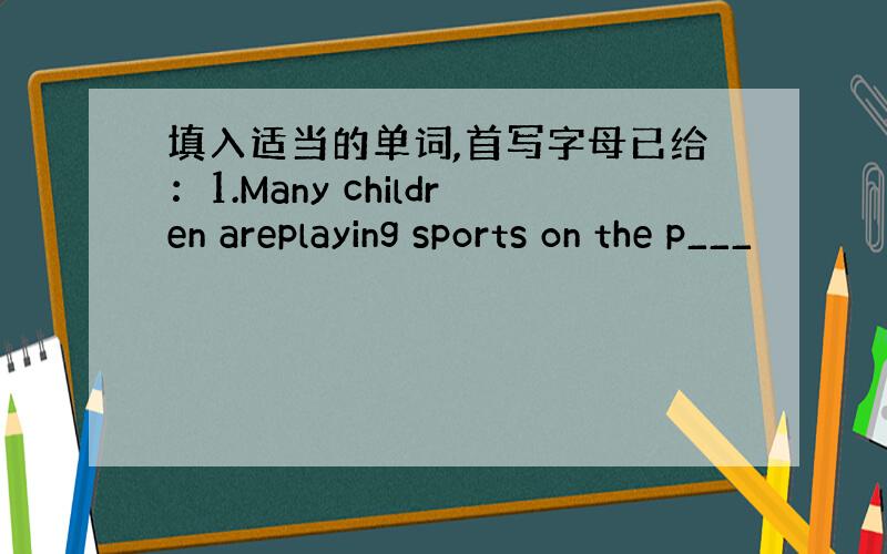 填入适当的单词,首写字母已给：1.Many children areplaying sports on the p___