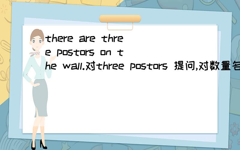 there are three postors on the wall.对three postors 提问,对数量名词提